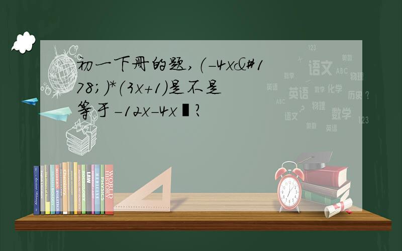 初一下册的题,（-4x²）*（3x+1）是不是等于-12x-4x²?