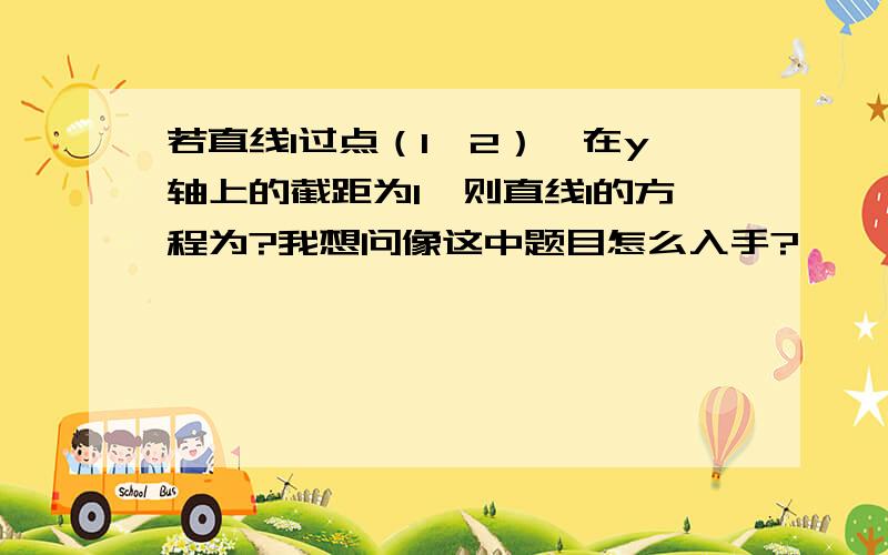 若直线l过点（1,2）,在y轴上的截距为1,则直线l的方程为?我想问像这中题目怎么入手?