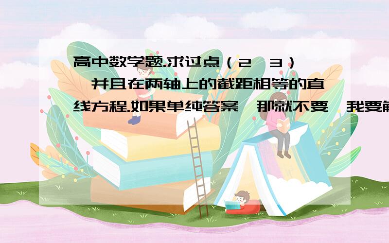 高中数学题.求过点（2,3）,并且在两轴上的截距相等的直线方程.如果单纯答案,那就不要,我要解题方法和详细的解题过程.