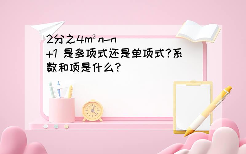 2分之4m²n-n+1 是多项式还是单项式?系数和项是什么?