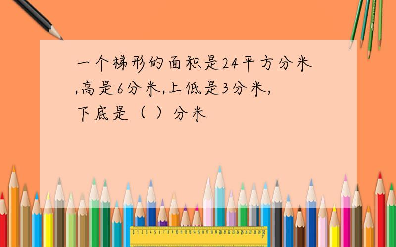 一个梯形的面积是24平方分米,高是6分米,上低是3分米,下底是（ ）分米