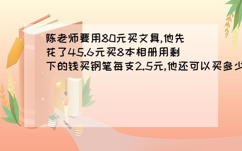 陈老师要用80元买文具,他先花了45.6元买8本相册用剩下的钱买钢笔每支2.5元,他还可以买多少钢笔（列方程