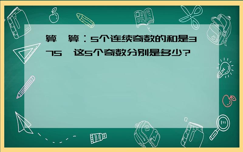 算一算：5个连续奇数的和是375,这5个奇数分别是多少?