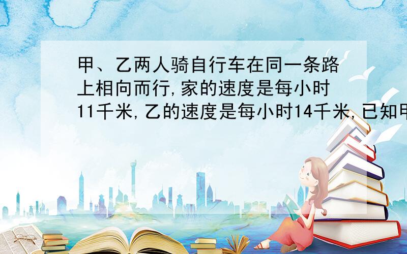 甲、乙两人骑自行车在同一条路上相向而行,家的速度是每小时11千米,乙的速度是每小时14千米,已知甲在11点经过A地,乙在14点经过位于A点前方的B地,若A、B两地相距21千米.1、求乙在什么时间起