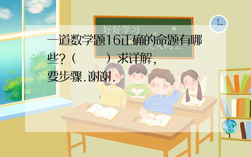 一道数学题16正确的命题有哪些?（      ）求详解,要步骤.谢谢.