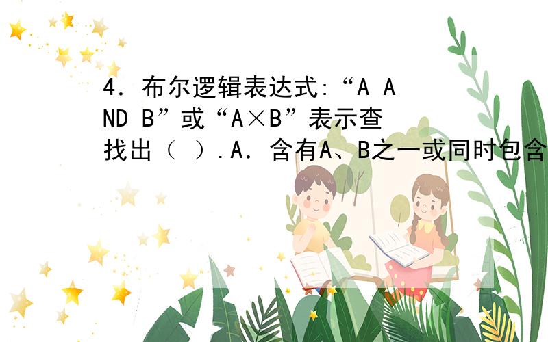 4．布尔逻辑表达式:“A AND B”或“A×B”表示查找出（ ）.A．含有A、B之一或同时包含AB两词的文献 B．含有这两个词的文献集合 C．含有检索词A而不含检索词B的文献 D．含有检索词B而不含检