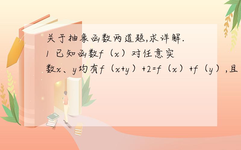 关于抽象函数两道题,求详解.1 已知函数f（x）对任意实数x、y均有f（x+y）+2=f（x）+f（y）,且当x＞0时,f（x）＞2,f（x）=5,求不等式f（a²—2a—2）＜3的解.2 设f（x）定义于实数集上,当x＞0时,f