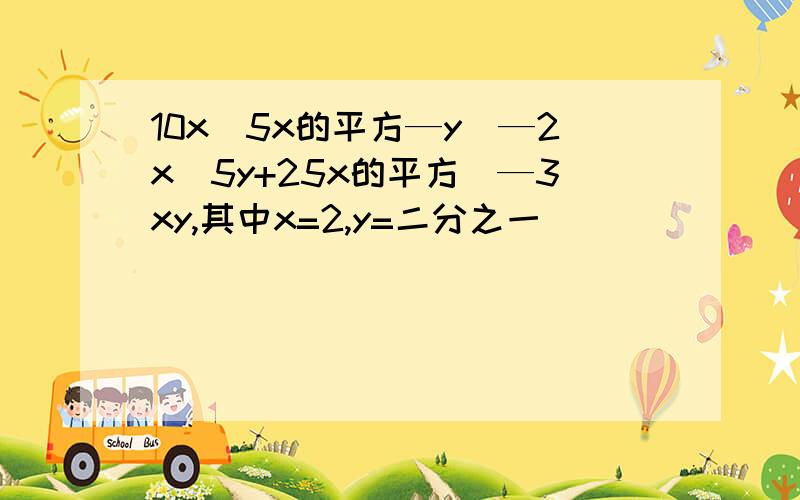 10x(5x的平方—y)—2x(5y+25x的平方)—3xy,其中x=2,y=二分之一