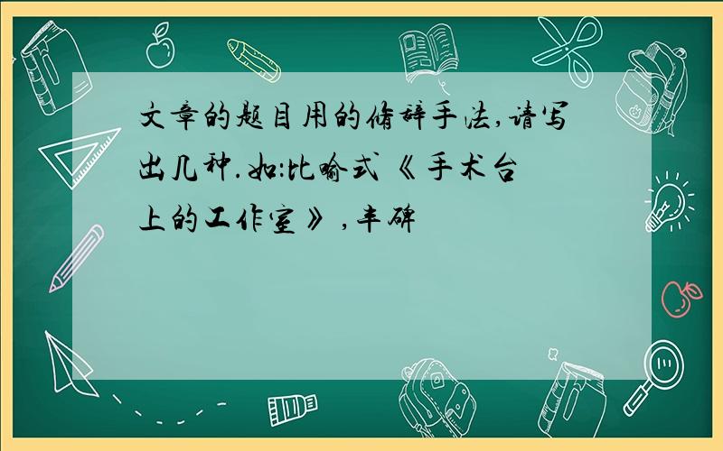 文章的题目用的修辞手法,请写出几种.如：比喻式 《手术台上的工作室》 ,丰碑