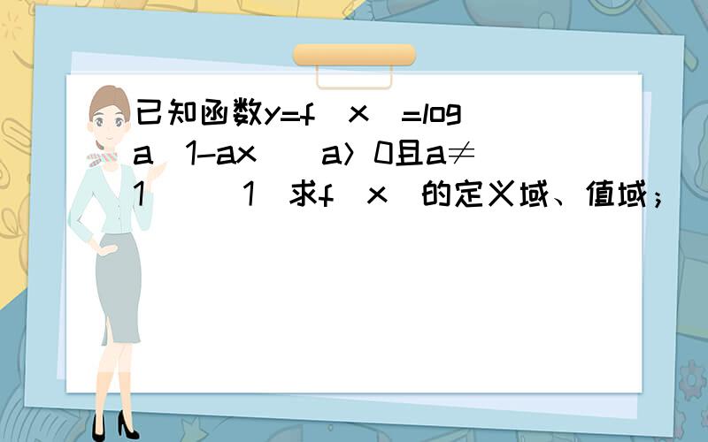 已知函数y=f（x）=loga（1-ax）（a＞0且a≠1）．（1）求f（x）的定义域、值域；（2）证明f（x）在定义域上