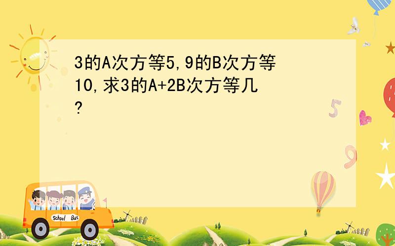 3的A次方等5,9的B次方等10,求3的A+2B次方等几?