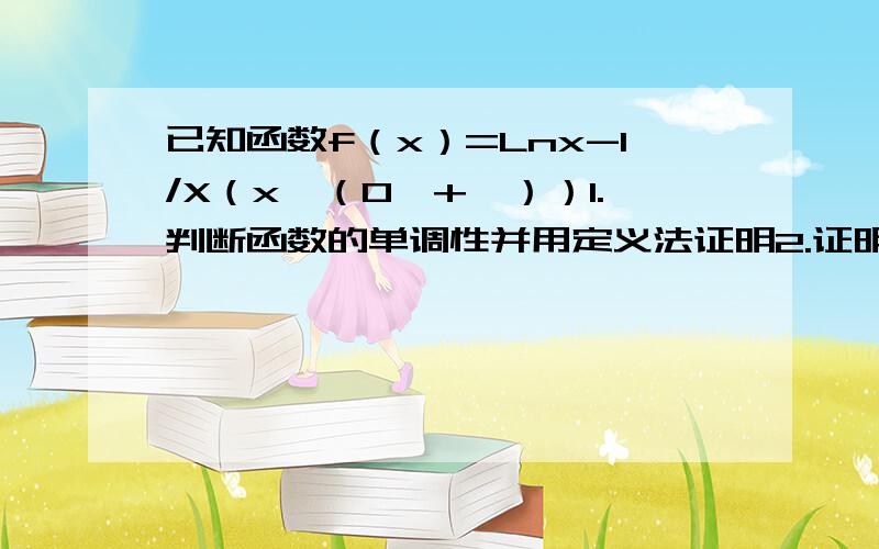 已知函数f（x）=Lnx-1/X（x∈（0'+∞））1.判断函数的单调性并用定义法证明2.证明函数在〔1.2〕上必有一个零点.急