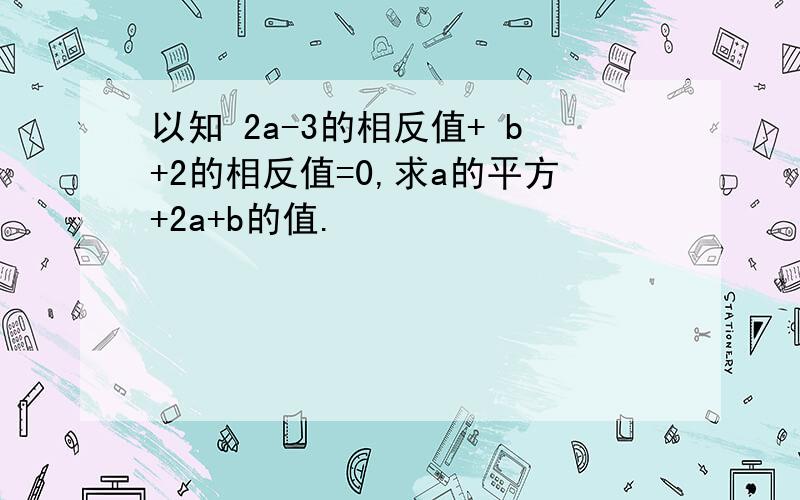 以知 2a-3的相反值+ b+2的相反值=0,求a的平方+2a+b的值.