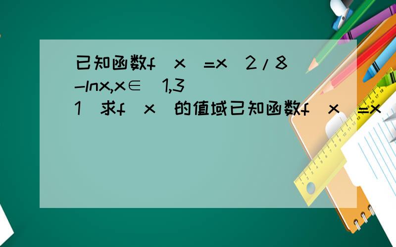已知函数f(x)=x^2/8-lnx,x∈[1,3] (1)求f(x)的值域已知函数f(x)=x^2/8-lnx,x∈[1,3](1)求f(x)的值域（2）若f(x)