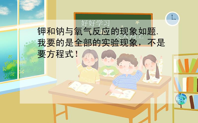 钾和钠与氧气反应的现象如题.我要的是全部的实验现象，不是要方程式！