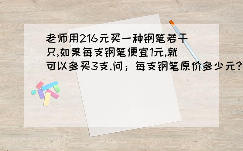 老师用216元买一种钢笔若干只,如果每支钢笔便宜1元,就可以多买3支.问；每支钢笔原价多少元?