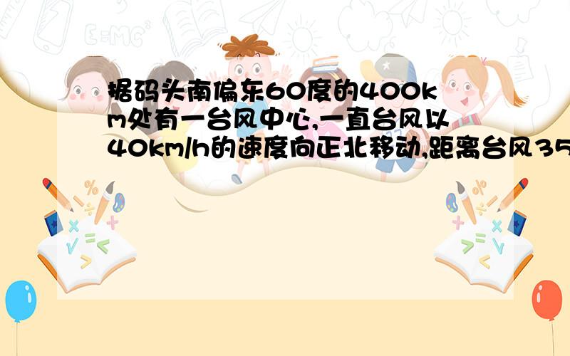 据码头南偏东60度的400km处有一台风中心,一直台风以40km/h的速度向正北移动,距离台风350千米以内都受到台风影响,问从现在起多少时间内,码头将受到台风影响?码头受到影响的时间大约是多少