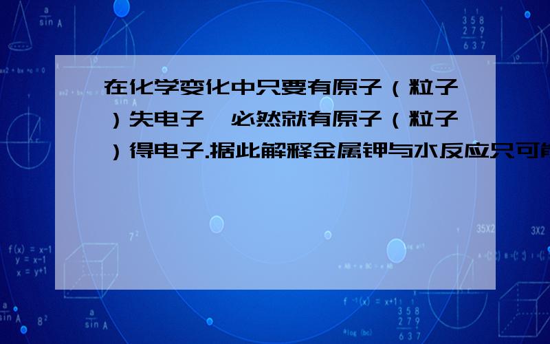 在化学变化中只要有原子（粒子）失电子,必然就有原子（粒子）得电子.据此解释金属钾与水反应只可能生成氢气而不会是氧气.语言请准确凝练.