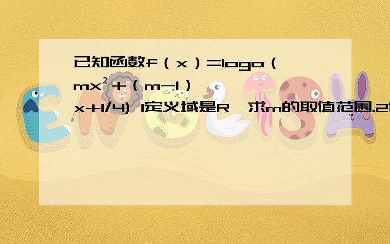 已知函数f（x）=loga（mx²+（m-1）x+1/4) 1定义域是R,求m的取值范围.2值域是R,求m的取值范围.