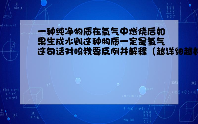 一种纯净物质在氧气中燃烧后如果生成水则这种物质一定是氢气这句话对吗我要反例并解释（越详细越好）