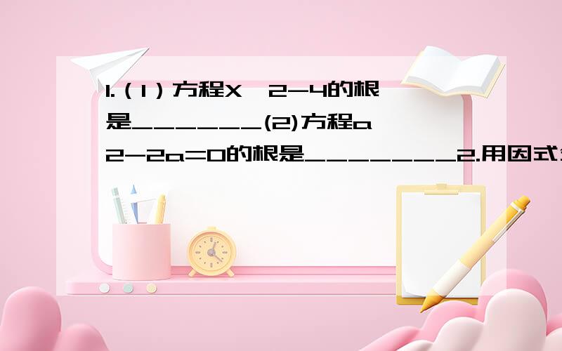 1.（1）方程X^2-4的根是______(2)方程a^2-2a=0的根是_______2.用因式分解法解方程:(X+2)(X-3)=-6化简方程,得_________________将方程的左边分解因式,得_______=0∴___________=0,或____________=0∴X1=_______,X2=__________.