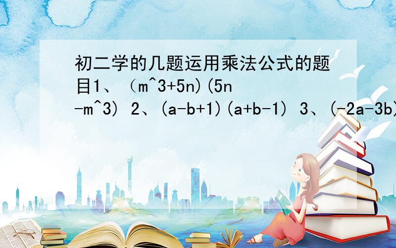 初二学的几题运用乘法公式的题目1、（m^3+5n)(5n-m^3) 2、(a-b+1)(a+b-1) 3、(-2a-3b)^2 4、(2x+y-0.5z)^2