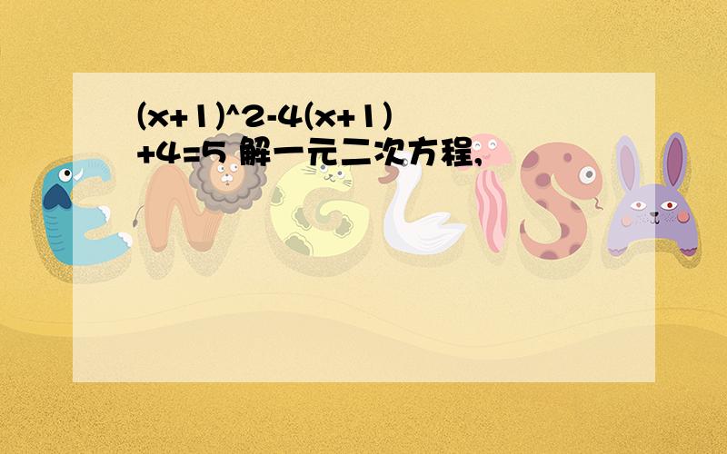 (x+1)^2-4(x+1)+4=5 解一元二次方程,