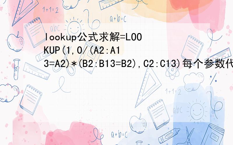 lookup公式求解=LOOKUP(1,0/(A2:A13=A2)*(B2:B13=B2),C2:C13)每个参数代表的意义呗不要复制lookup的解释 希望 就我我这个实际问题