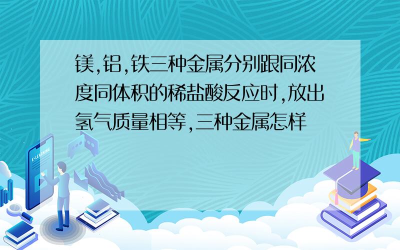 镁,铝,铁三种金属分别跟同浓度同体积的稀盐酸反应时,放出氢气质量相等,三种金属怎样