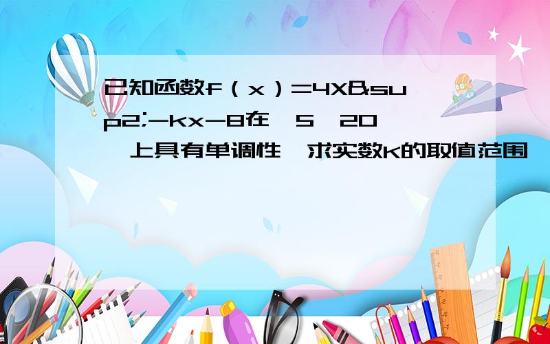 已知函数f（x）=4X²-kx-8在【5,20】上具有单调性,求实数K的取值范围