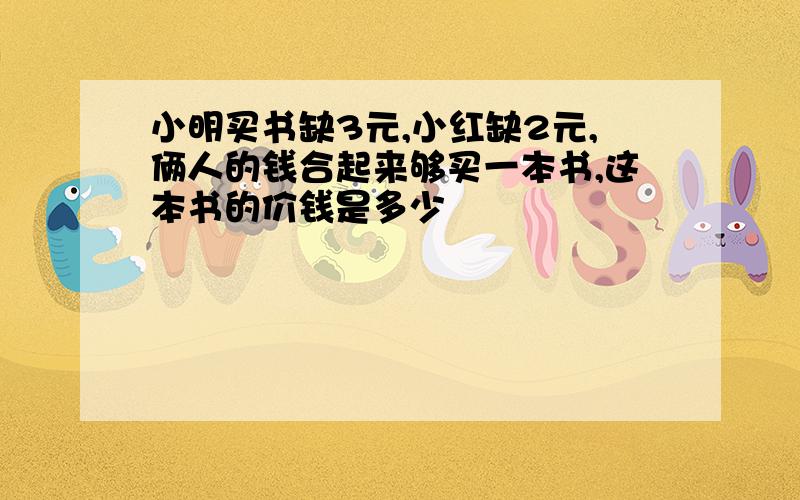 小明买书缺3元,小红缺2元,俩人的钱合起来够买一本书,这本书的价钱是多少