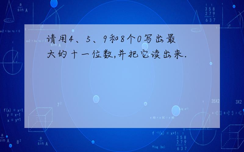 请用4、5、9和8个0写出最大的十一位数,并把它读出来.