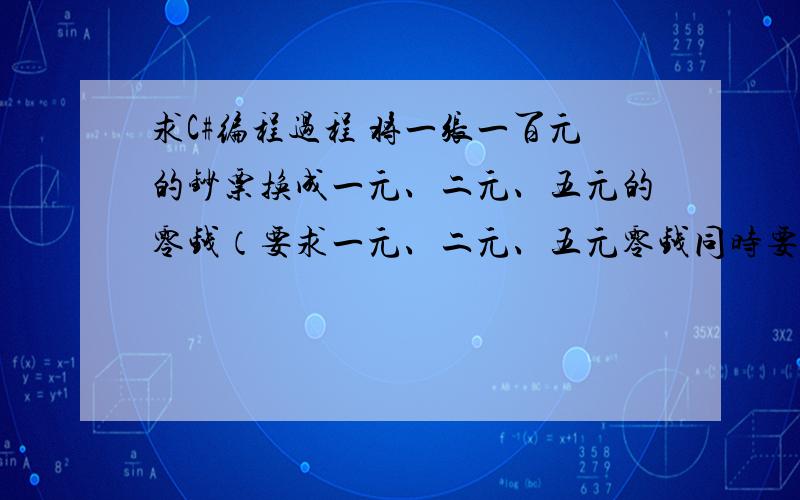 求C#编程过程 将一张一百元的钞票换成一元、二元、五元的零钱（要求一元、二元、五元零钱同时要有）将一张一百元的钞票换成一元、二元、五元的零钱（要求一元、二元、五元零钱同时