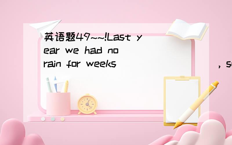 英语题49~~!Last year we had no rain for weeks _________, so there was a serious drought.A.in endB.on endC.at endD.by end