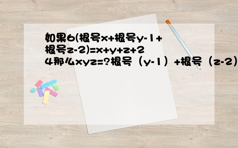 如果6(根号x+根号y-1+根号z-2)=x+y+z+24那么xyz=?根号（y-1）+根号（z-2）