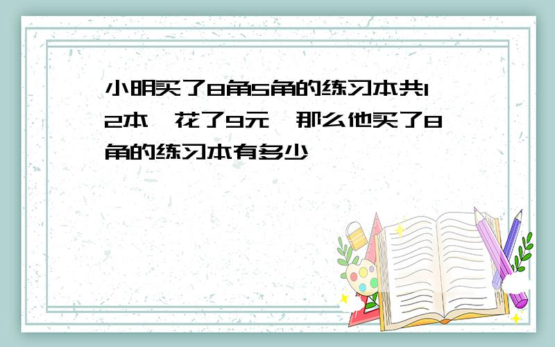 小明买了8角5角的练习本共12本,花了9元,那么他买了8角的练习本有多少