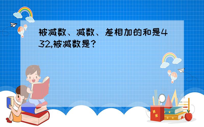 被减数、减数、差相加的和是432,被减数是?