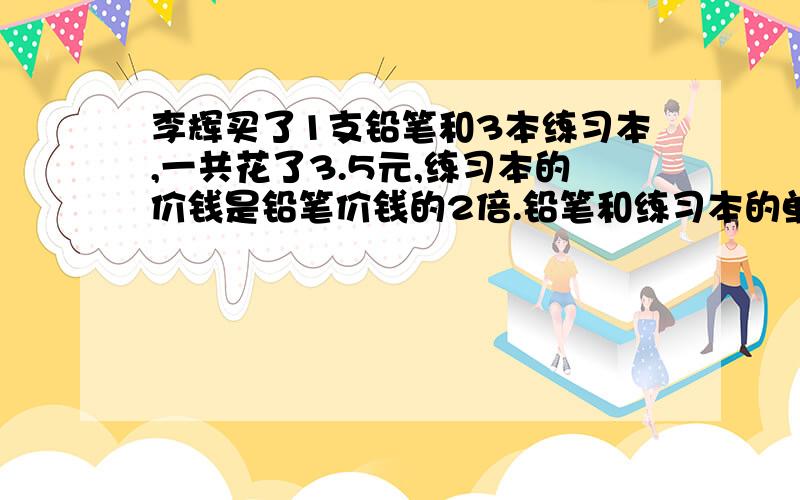 李辉买了1支铅笔和3本练习本,一共花了3.5元,练习本的价钱是铅笔价钱的2倍.铅笔和练习本的单价各是多少元.