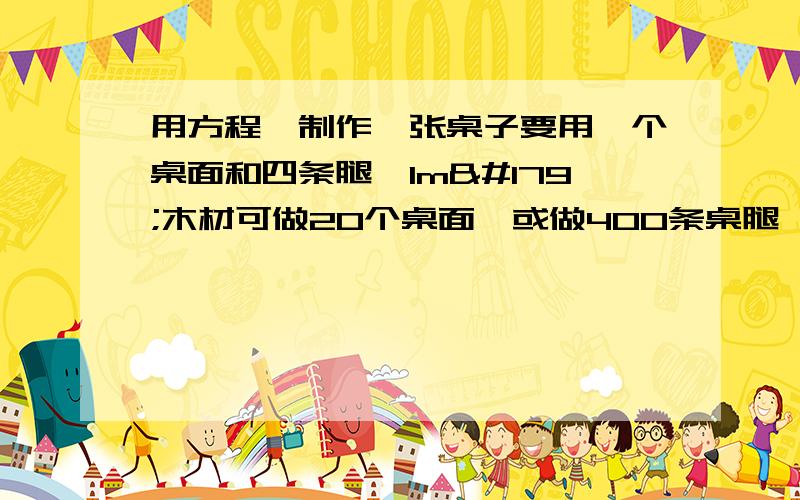 用方程,制作一张桌子要用一个桌面和四条腿,1m³木材可做20个桌面,或做400条桌腿,有12m³木材,应怎样用料制作多的桌子某中学学生修整操场,若让七年级学生单独做,需要7.5h；若让八年级