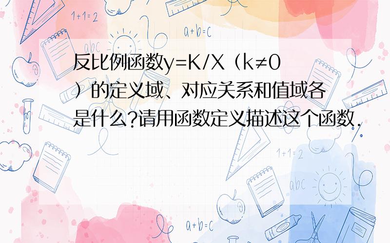 反比例函数y=K/X（k≠0）的定义域、对应关系和值域各是什么?请用函数定义描述这个函数.