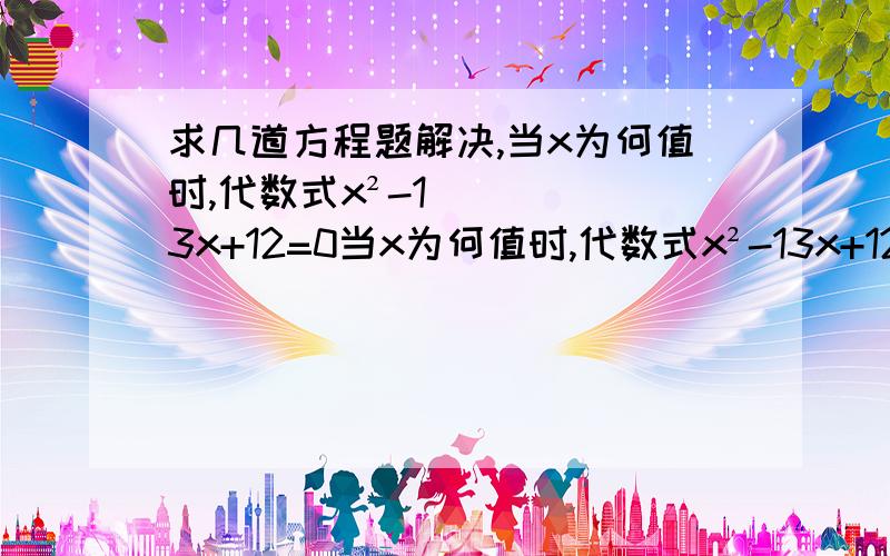 求几道方程题解决,当x为何值时,代数式x²-13x+12=0当x为何值时,代数式x²-13x+12=42当x为何值时,代数式x²-13x+12=42的值与代数式-4x²+18的值相等