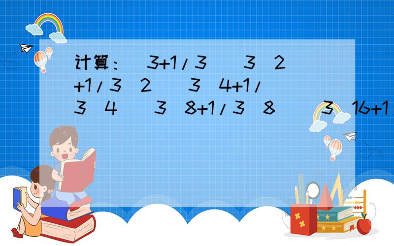 计算：（3+1/3）（3^2+1/3^2）（3^4+1/3^4）（3^8+1/3^8) (3^16+1/3^16)次数是挨着数的.例如1/3^2的意思是1除以3的二次方最好用平方差公式 简便方法