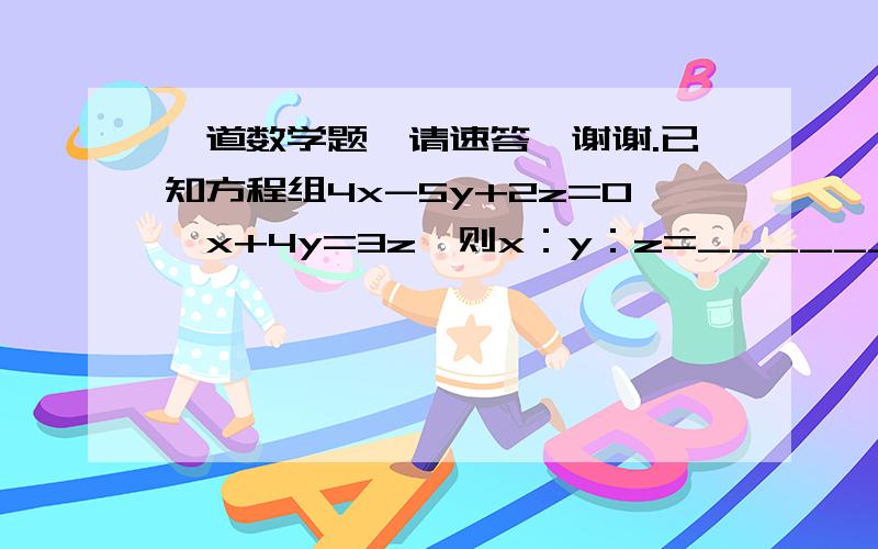 一道数学题,请速答,谢谢.已知方程组4x-5y+2z=0,x+4y=3z,则x：y：z=________.