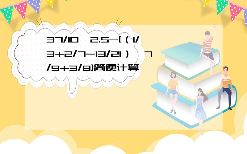 37/10×2.5-[（1/3+2/7-13/21）÷7/9+3/8]简便计算