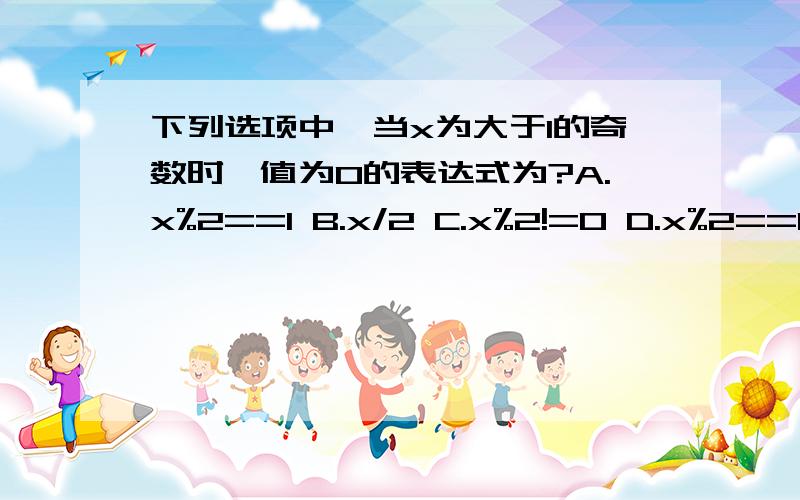 下列选项中,当x为大于1的奇数时,值为0的表达式为?A.x%2==1 B.x/2 C.x%2!=0 D.x%2==0求详解.谢