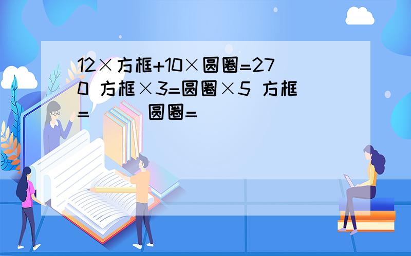 12×方框+10×圆圈=270 方框×3=圆圈×5 方框=（ ） 圆圈=（ ）