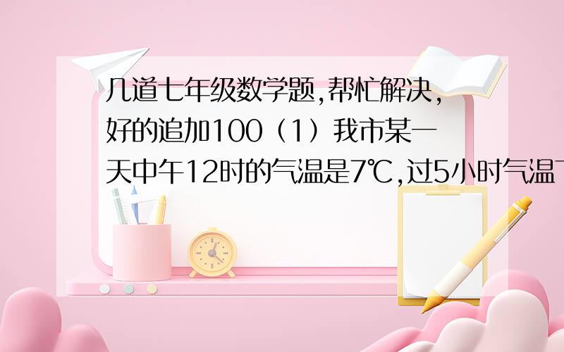 几道七年级数学题,帮忙解决,好的追加100（1）我市某一天中午12时的气温是7℃,过5小时气温下降了4℃,又过了7小时气温下降了4℃,第二天0时的气温是（）.（2）若a、b互为相反数,则2ab（a+b）=