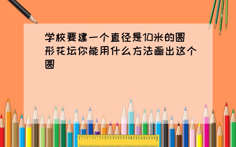 学校要建一个直径是10米的圆形花坛你能用什么方法画出这个圆