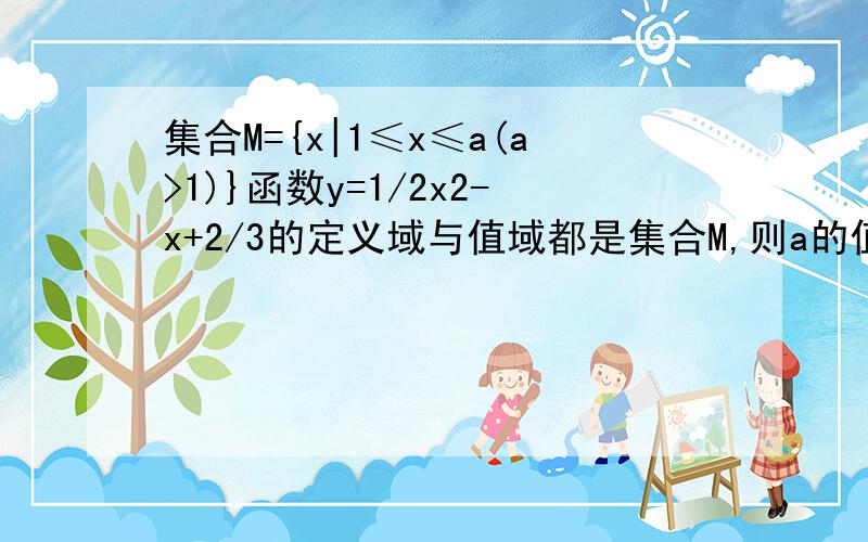 集合M={x|1≤x≤a(a>1)}函数y=1/2x2-x+2/3的定义域与值域都是集合M,则a的值是?