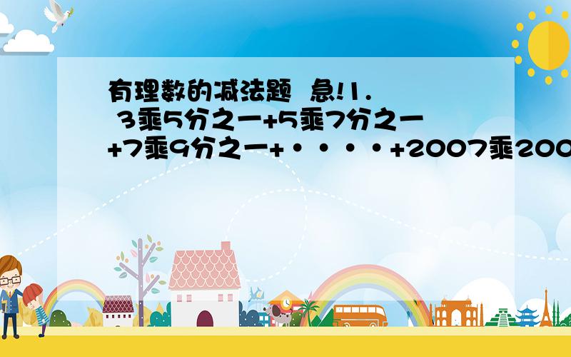 有理数的减法题  急!1.  3乘5分之一+5乘7分之一+7乘9分之一+····+2007乘2009分之一得多少?要有过程!2.  从1到100这100个正整数中,取出10个数使其倒数的和等于1,求这10个数.要有过程!